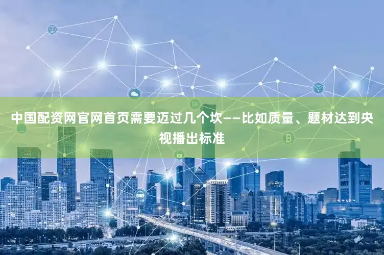 中国配资网官网首页需要迈过几个坎——比如质量、题材达到央视播出标准