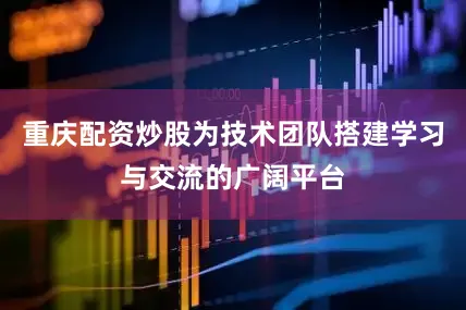 重庆配资炒股为技术团队搭建学习与交流的广阔平台