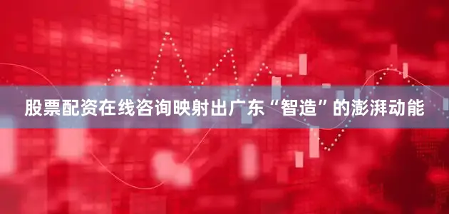 股票配资在线咨询映射出广东“智造”的澎湃动能