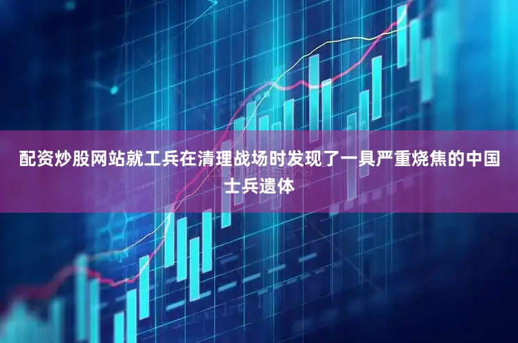 配资炒股网站就工兵在清理战场时发现了一具严重烧焦的中国士兵遗体