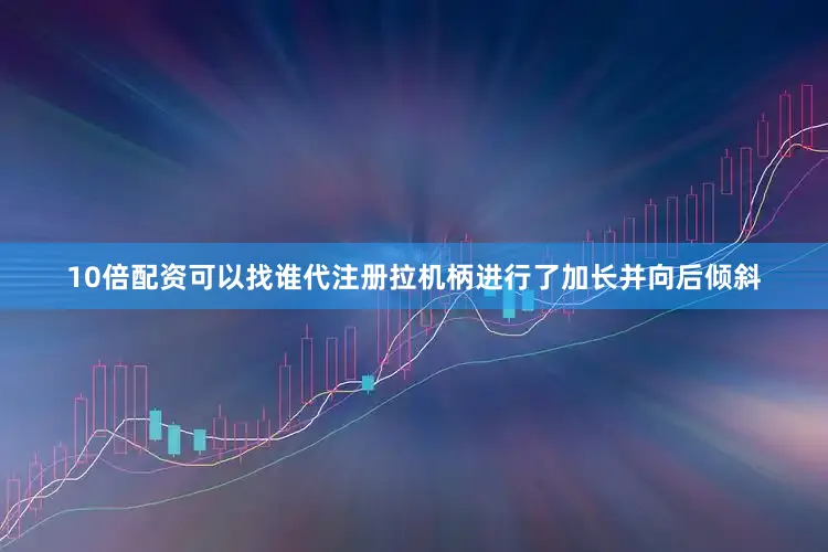 10倍配资可以找谁代注册拉机柄进行了加长并向后倾斜