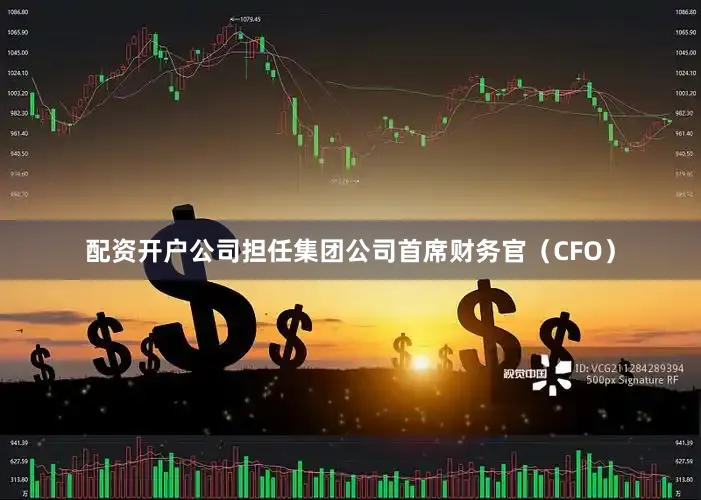配资开户公司担任集团公司首席财务官（CFO）