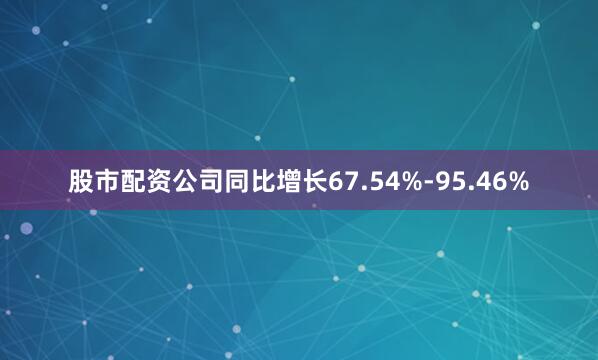 股市配资公司同比增长67.54%-95.46%