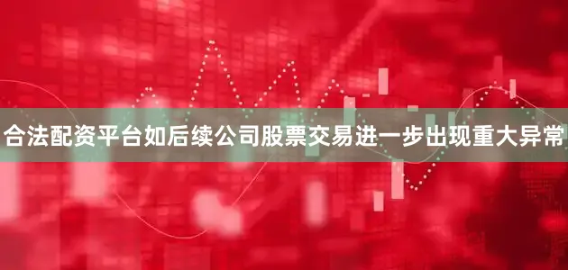 合法配资平台如后续公司股票交易进一步出现重大异常