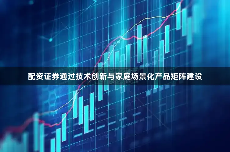 配资证券通过技术创新与家庭场景化产品矩阵建设