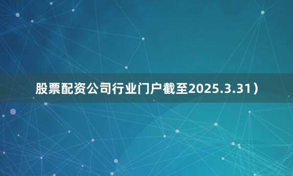 股票配资公司行业门户截至2025.3.31）
