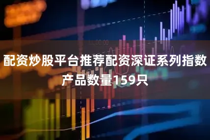 配资炒股平台推荐配资深证系列指数产品数量159只