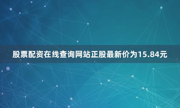 股票配资在线查询网站正股最新价为15.84元