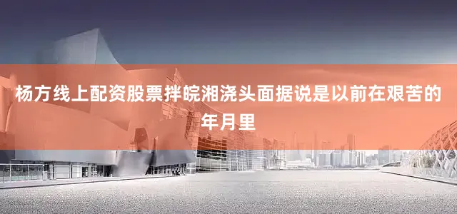杨方线上配资股票拌皖湘浇头面据说是以前在艰苦的年月里
