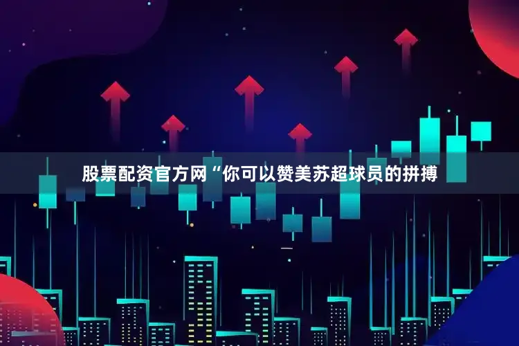 股票配资官方网“你可以赞美苏超球员的拼搏