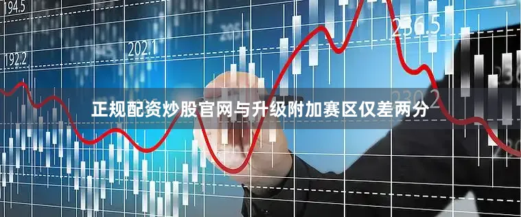 正规配资炒股官网与升级附加赛区仅差两分