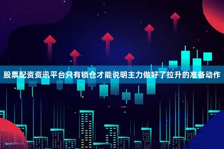 股票配资资讯平台只有锁仓才能说明主力做好了拉升的准备动作