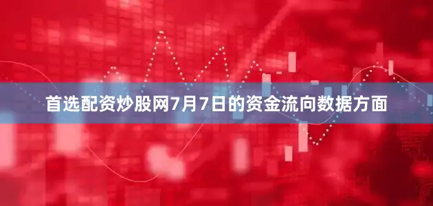首选配资炒股网7月7日的资金流向数据方面