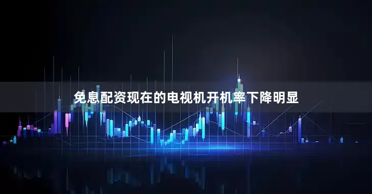 免息配资现在的电视机开机率下降明显
