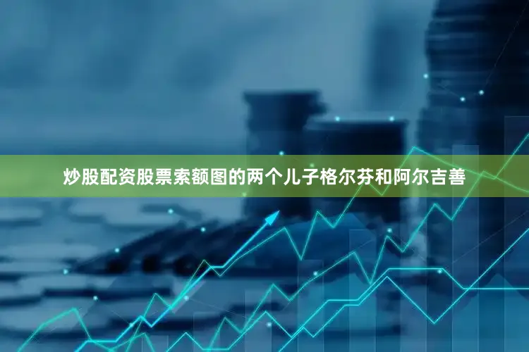 炒股配资股票索额图的两个儿子格尔芬和阿尔吉善