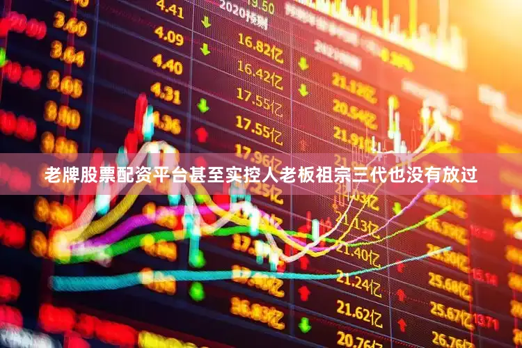 老牌股票配资平台甚至实控人老板祖宗三代也没有放过