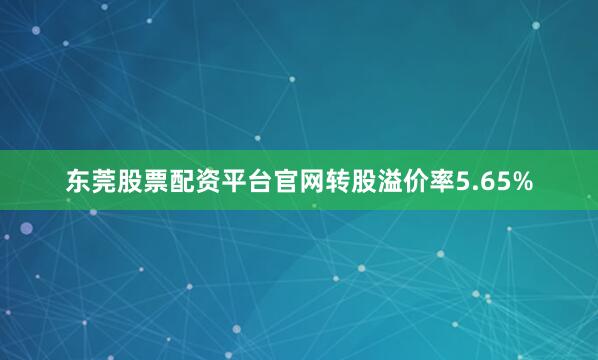 东莞股票配资平台官网转股溢价率5.65%