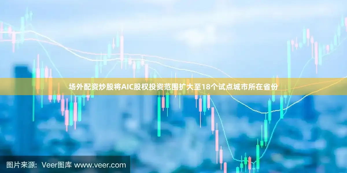 场外配资炒股将AIC股权投资范围扩大至18个试点城市所在省份