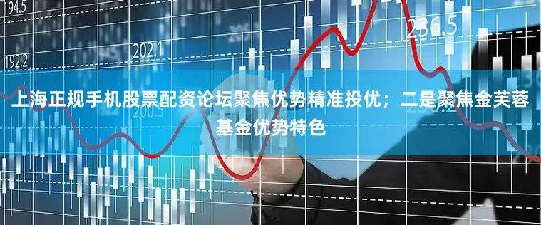 上海正规手机股票配资论坛聚焦优势精准投优；二是聚焦金芙蓉基金优势特色