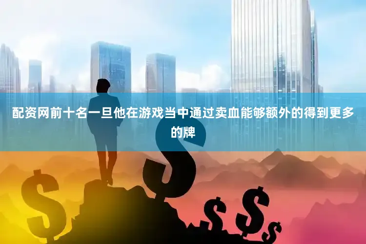 配资网前十名一旦他在游戏当中通过卖血能够额外的得到更多的牌