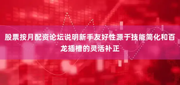 股票按月配资论坛说明新手友好性源于技能简化和百龙插槽的灵活补正