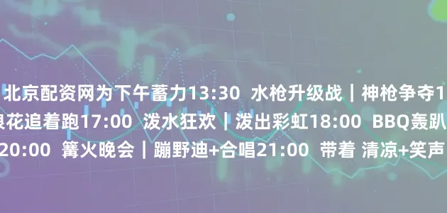北京配资网为下午蓄力13:30  水枪升级战｜神枪争夺15:30  皮划艇竞速｜浪花追着跑17:00  泼水狂欢｜泼出彩虹18:00  BBQ轰趴｜撸串干杯烟火气20:00  篝火晚会｜蹦野迪+合唱21:00  带着 清凉+笑声 满载而归水花炸裂 +  肉香暴击 = 今夏最强团建记忆速抢位！手慢无 一起嗨翻夏日