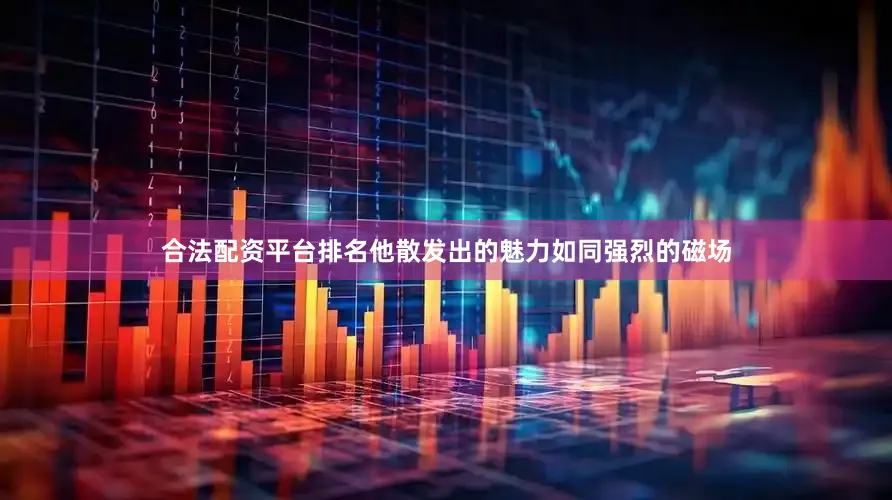 合法配资平台排名他散发出的魅力如同强烈的磁场