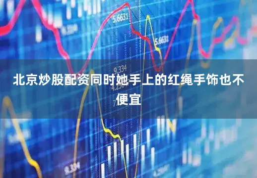 北京炒股配资同时她手上的红绳手饰也不便宜