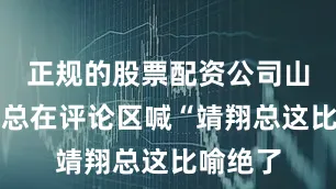 正规的股票配资公司山东的王总在评论区喊“靖翔总这比喻绝了