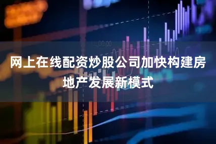 网上在线配资炒股公司加快构建房地产发展新模式