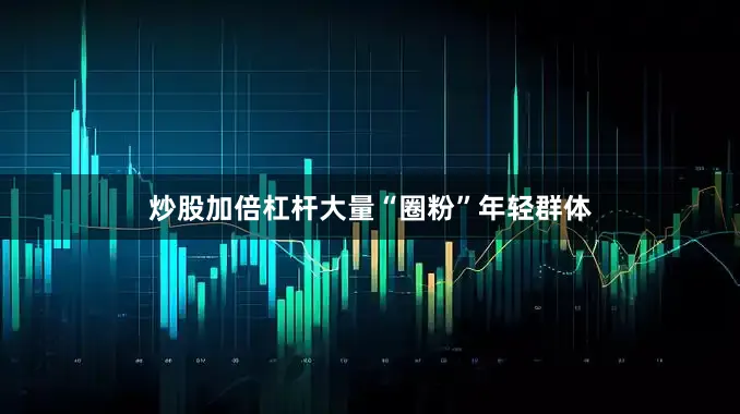 炒股加倍杠杆大量“圈粉”年轻群体