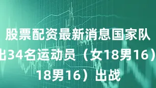 股票配资最新消息国家队共派出34名运动员（女18男16）出战
