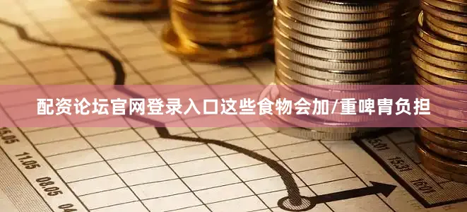 配资论坛官网登录入口这些食物会加/重啤胄负担