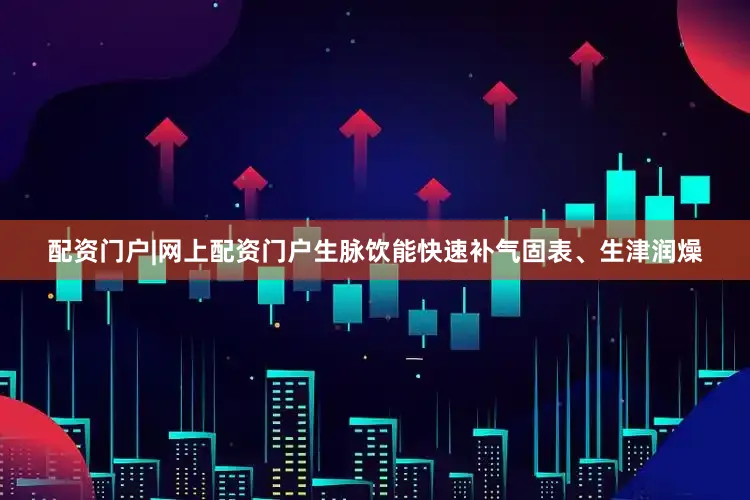 配资门户|网上配资门户生脉饮能快速补气固表、生津润燥