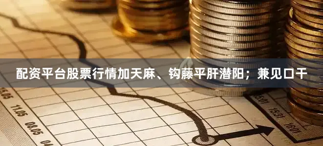 配资平台股票行情加天麻、钩藤平肝潜阳；兼见口干
