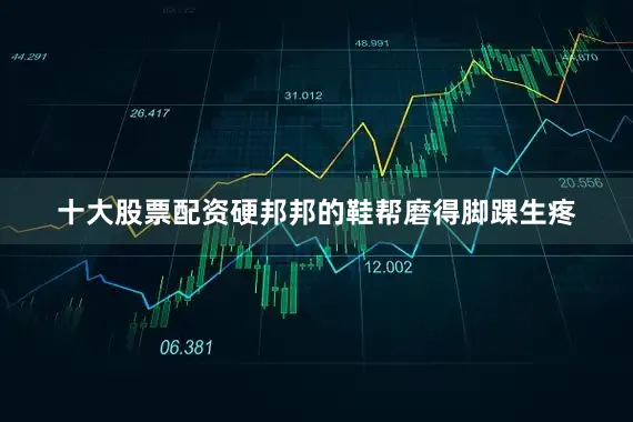 十大股票配资硬邦邦的鞋帮磨得脚踝生疼