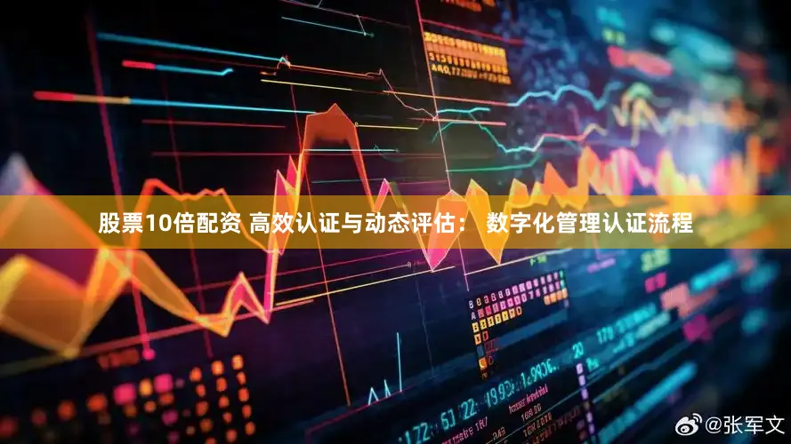 股票10倍配资 高效认证与动态评估： 数字化管理认证流程