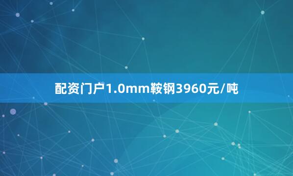 配资门户1.0mm鞍钢3960元/吨