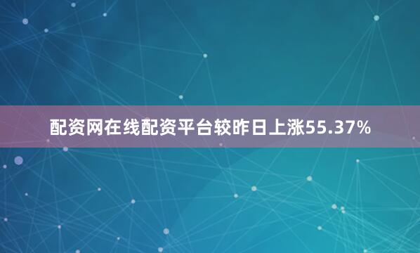 配资网在线配资平台较昨日上涨55.37%