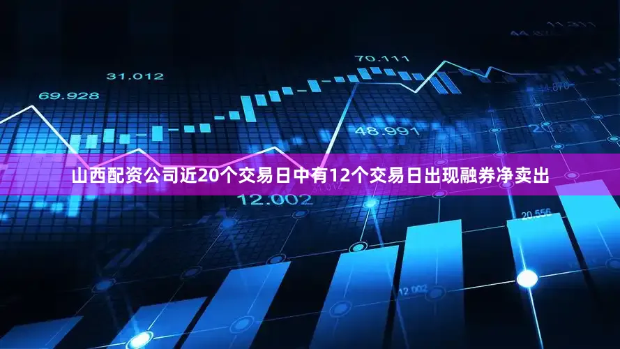 山西配资公司近20个交易日中有12个交易日出现融券净卖出