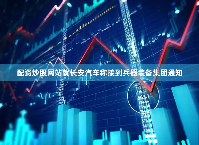 配资炒股网站就长安汽车称接到兵器装备集团通知