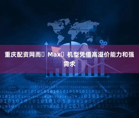 重庆配资网而 Max 机型凭借高溢价能力和强需求