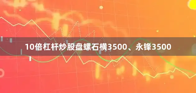 10倍杠杆炒股盘螺石横3500、永锋3500