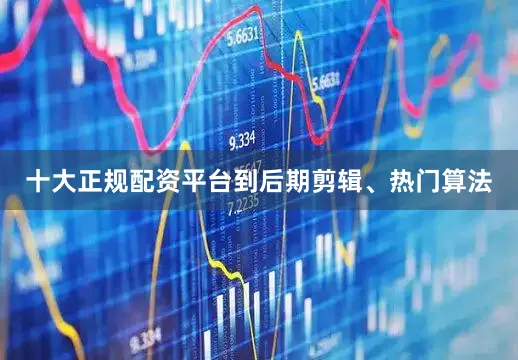 十大正规配资平台到后期剪辑、热门算法