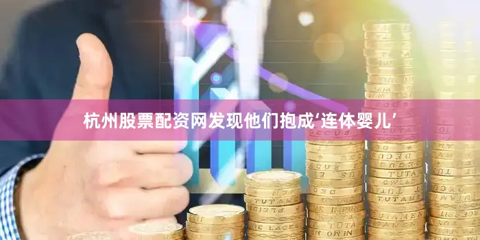杭州股票配资网发现他们抱成‘连体婴儿’