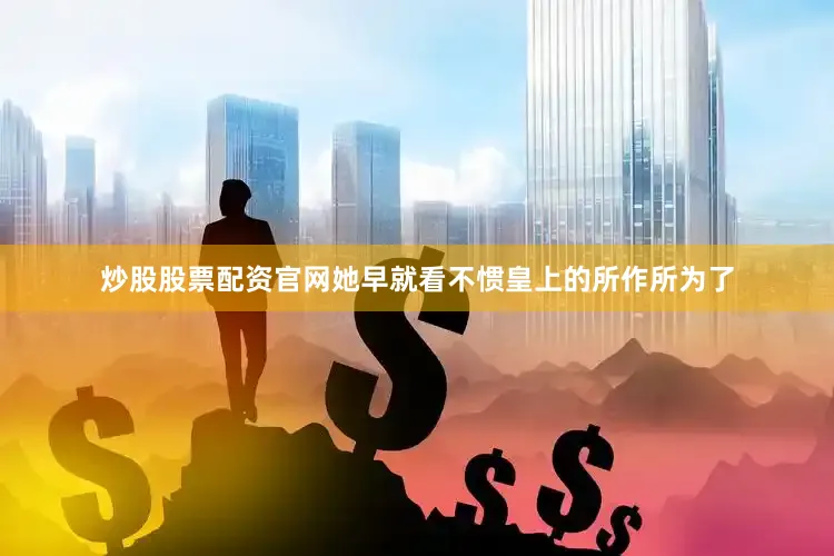 炒股股票配资官网她早就看不惯皇上的所作所为了