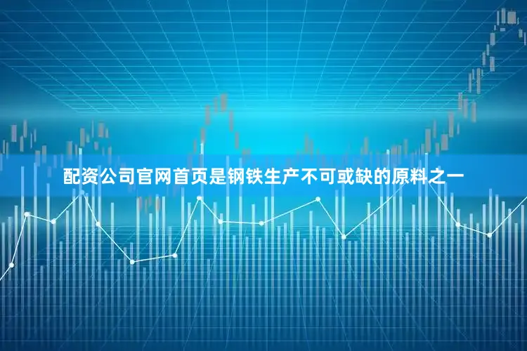 配资公司官网首页是钢铁生产不可或缺的原料之一