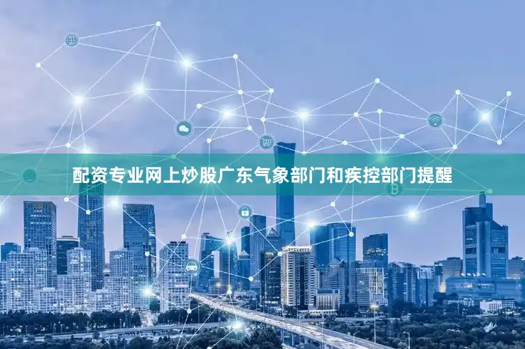 配资专业网上炒股广东气象部门和疾控部门提醒