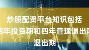 炒股配资平台知识包括四年投资期和四年管理退出期