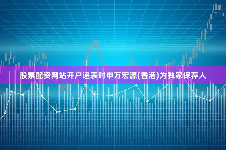 股票配资网站开户递表时申万宏源(香港)为独家保荐人
